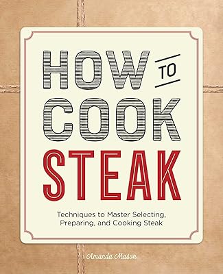 How to Cook Steak: Techniques to Master Selecting, Preparing, and Cooking Steak