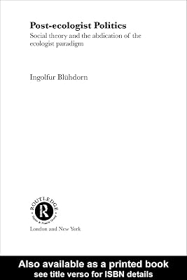 Post-Ecologist Politics: Social Theory and the Abdication of the Ecologist Paradigm (Routledge Innovations in Political Theory)