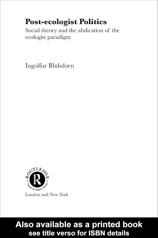 Post-Ecologist Politics: Social Theory and the Abdication of the Ecologist Paradigm (Routledge Innovations in Political Theory) by Ingolfur Blühdorn