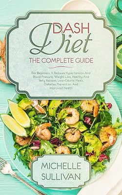 DASH Diet The Complete Guide: For Beginners, It Reduces Hypertension And Blood Pressure, Weight Loss, Healthy And Tasty Recipes, Low-Calorie Meals, Diabetes Prevention And Improved Health