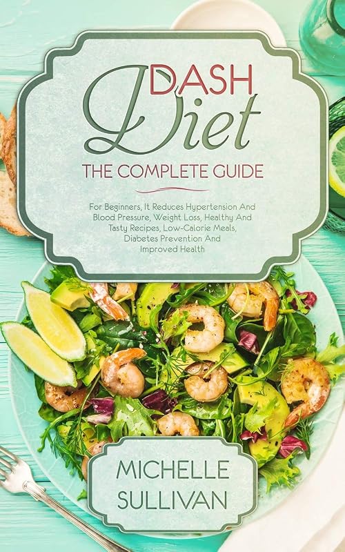 DASH Diet The Complete Guide: For Beginners, It Reduces Hypertension And Blood Pressure, Weight Loss, Healthy And Tasty Recipes, Low-Calorie Meals, Diabetes Prevention And Improved Health by Michelle Sullivan