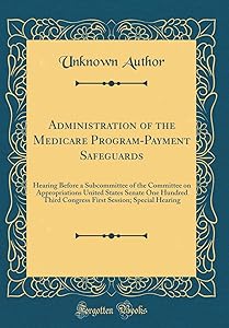 Administration of the Medicare Program-Payment Safeguards: Hearing Before a Subcommittee of the Committee on Appropriations United States Senate One ... Session; Special Hearing (Classic Reprint)