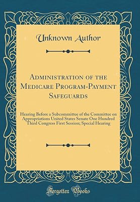 Administration of the Medicare Program-Payment Safeguards: Hearing Before a Subcommittee of the Committee on Appropriations United States Senate One ... Session; Special Hearing (Classic Reprint)
