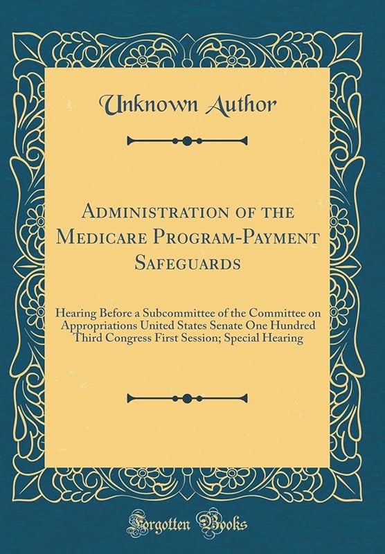 Administration of the Medicare Program-Payment Safeguards: Hearing Before a Subcommittee of the Committee on Appropriations United States Senate One ... Session; Special Hearing (Classic Reprint) by Unknown