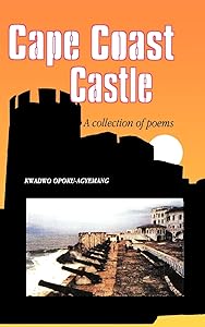 Cape Coast Castle. A Collection of Poems by Kwadwo Opoku-Agyemang