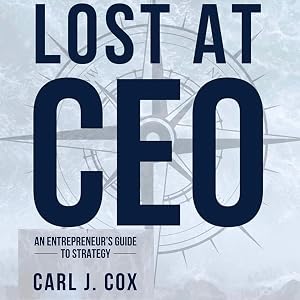 Lost at CEO: An Entrepreneur's Guide to Strategy by Carl J. Cox