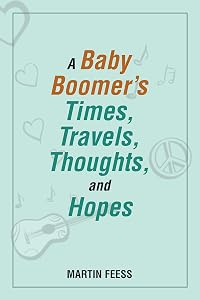 A Baby Boomer’s Times, Travels, Thoughts, and Hopes by Martin Feess