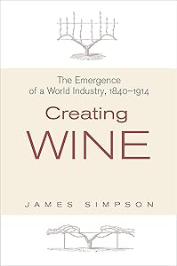 Creating Wine: The Emergence of a World Industry, 1840-1914 (The Princeton Economic History of the Western World Book 36) by James Simpson