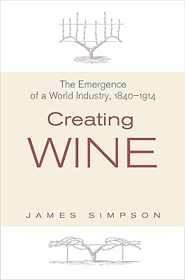 Creating Wine: The Emergence of a World Industry, 1840-1914 (The Princeton Economic History of the Western World Book 36)
