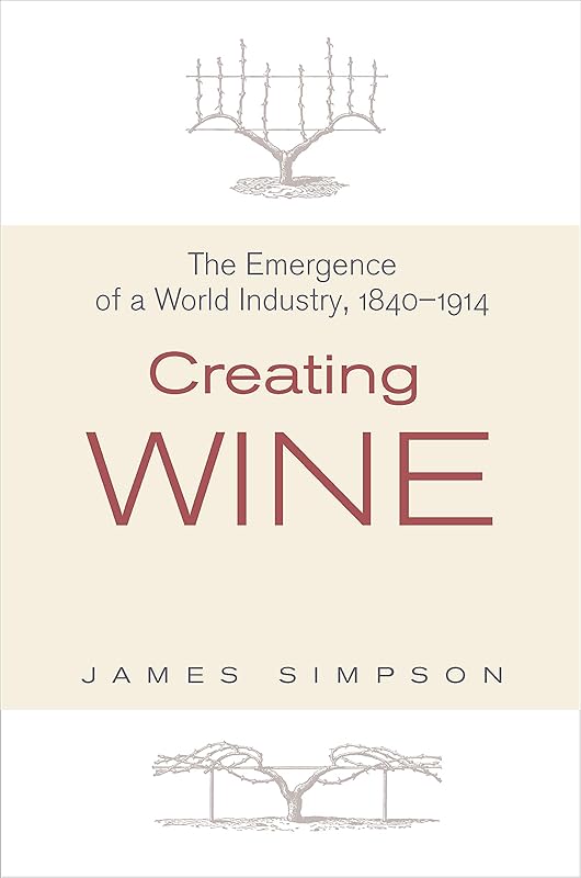 Creating Wine: The Emergence of a World Industry, 1840-1914 (The Princeton Economic History of the Western World Book 36) by James Simpson