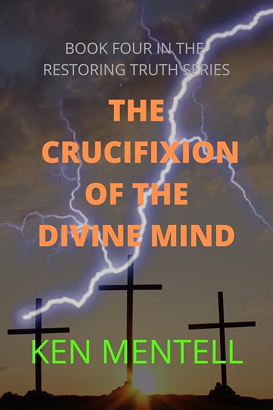 THE CRUCIFIXION OF THE DIVINE MIND: A MESSAGE TO END TIME MARTYRS ABOUT THE PATIENCE OF THE SAINTS (Restoring Truth Book 4) by Ken Mentell