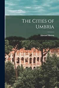 The Cities of Umbria by Edward Hutton