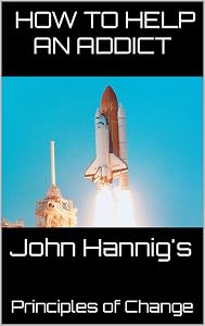 How to Help An Addict: John Hannig's Principles of Change by John Hannig