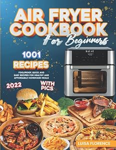 Air Fryer Cookbook for Beginners: 1001 Foolproof Quick And Easy Recipes For Healthy And Affordable Homemade Meals (2022 Edition With Pics) by Luisa Florence
