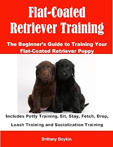 Flat-Coated Retriever Training: The Beginner’s Guide to Training Your Flat-Coated Retriever Puppy: Includes Potty Training, Sit, Stay, Fetch, Drop, Leash Training and Socialization Training