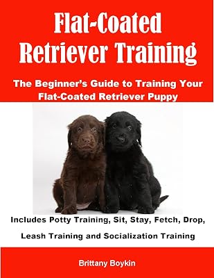 Flat-Coated Retriever Training: The Beginner’s Guide to Training Your Flat-Coated Retriever Puppy: Includes Potty Training, Sit, Stay, Fetch, Drop, Leash Training and Socialization Training