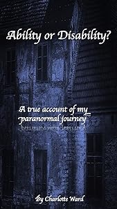 Ability or Disability?: A true account of my paranormal journey by Charlotte Ward
