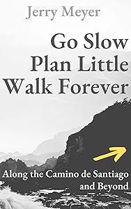 Go Slow, Plan Little, Walk Forever: Along the Camino de Santiago and Beyond by Jerry Meyer