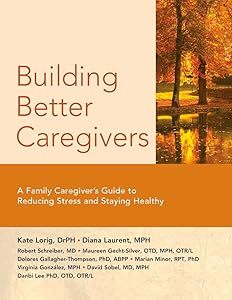 Building Better Caregivers: A Caregiver’s Guide to Reducing Stress and Staying Healthy by Kate Lorig Dr.P.H.