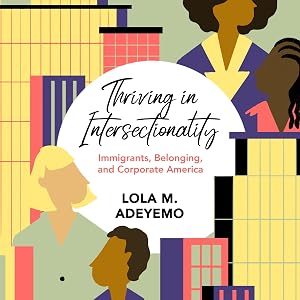 Thriving in Intersectionality: Immigrants, Belonging, and Corporate America by Lola M. Adeyemo