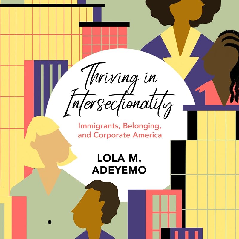 Thriving in Intersectionality: Immigrants, Belonging, and Corporate America by Lola M. Adeyemo