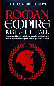 Roman Empire: Rise & The Fall. Explore The History, Mythology, Legends, Epic Battles & Lives Of The Emperors, Legions, Heroes, Gladiators & More by History Brought Alive