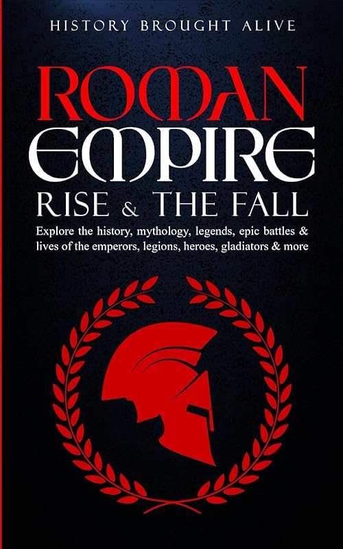 Roman Empire: Rise & The Fall. Explore The History, Mythology, Legends, Epic Battles & Lives Of The Emperors, Legions, Heroes, Gladiators & More by History Brought Alive