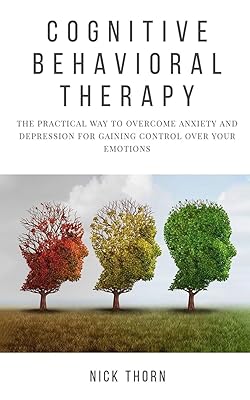 Cognitive Behavioral Therapy: The Practical Way to Overcome Anxiety and Depression for Gaining Control Over Your Emotions