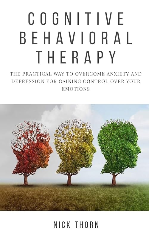 Cognitive Behavioral Therapy: The Practical Way to Overcome Anxiety and Depression for Gaining Control Over Your Emotions by Nick Thorn