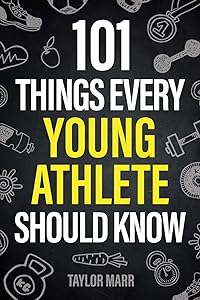 101 Things Every Young Athlete Should Know: Master Goal Setting, Mental Toughness, Perseverance, Teamwork, Discipline, Nutrition, Injury Prevention, and More! by Taylor Marr