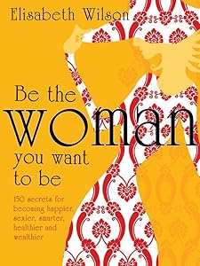 Be the woman you want to be: 150 Secrets for Becoming Happier, Sexier, Smarter, Healthier and Wealthier by Infinite Ideas
