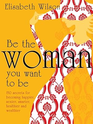 Be the woman you want to be: 150 Secrets for Becoming Happier, Sexier, Smarter, Healthier and Wealthier