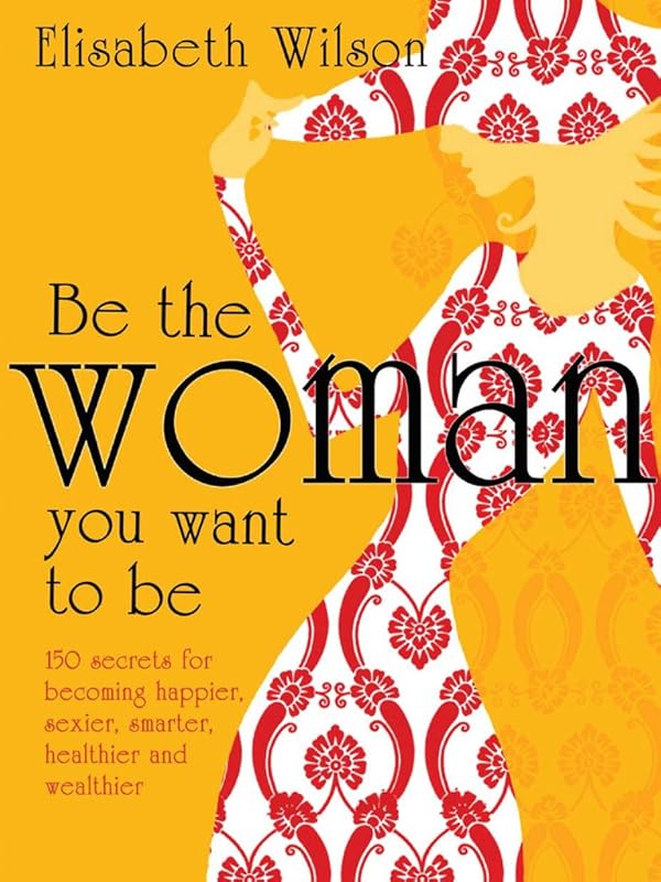 Be the woman you want to be: 150 Secrets for Becoming Happier, Sexier, Smarter, Healthier and Wealthier by Infinite Ideas
