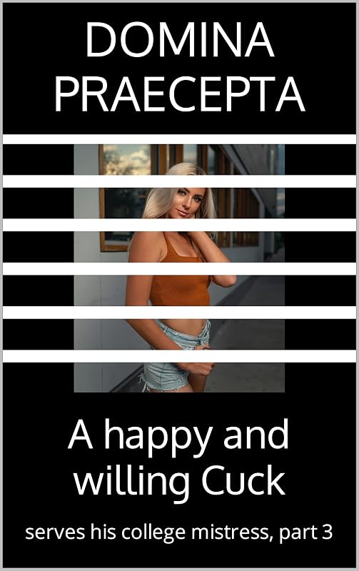 A happy and willing Cuck: serves his college mistress, part 3 (Happy and Willing Cuck Boyfriend) by Domina Praecepta