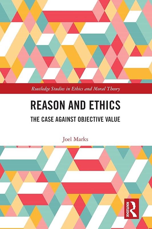 Reason and Ethics: The Case Against Objective Value (Routledge Studies in Ethics and Moral Theory) by Joel Marks