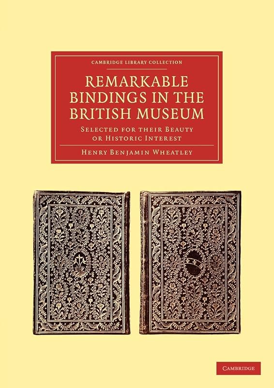 Remarkable Bindings in the British Museum: Selected for their Beauty or Historic Interest (Cambridge Library Collection - History of Printing, Publishing and Libraries) by Henry Benjamin Wheatley