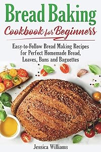 Bread Backing Cookbook for Beginners: Easy-to-Follow Recipes for Perfect Homemade Bread, Loaves, Buns and Baguettes. (Bread Baking Cookbook) by Jessica Williams
