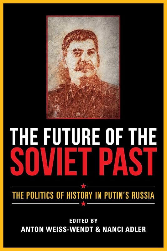 The Future of the Soviet Past: The Politics of History in Putin's Russia by Anton Weiss-Wendt