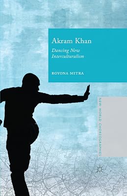 Akram Khan: Dancing New Interculturalism (New World Choreographies)