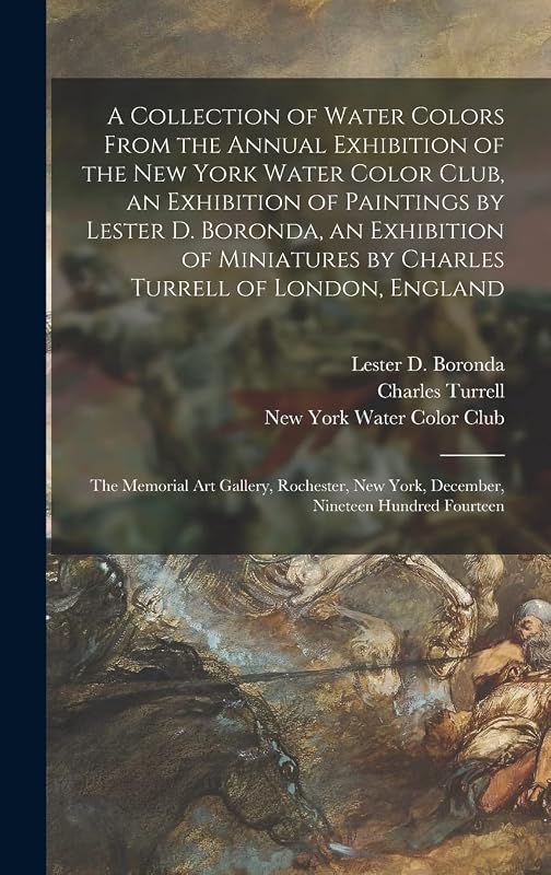 A Collection of Water Colors From the Annual Exhibition of the New York Water Color Club, an Exhibition of Paintings by Lester D. Boronda, an ... the Memorial Art Gallery, Rochester, New... by Charles 1846- Turrell