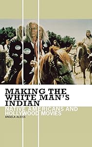 Making the White Man's Indian: Native Americans and Hollywood Movies by Angela Aleiss