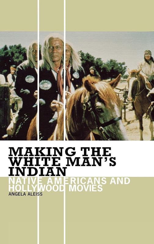 Making the White Man's Indian: Native Americans and Hollywood Movies by Angela Aleiss