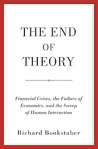 The End of Theory: Financial Crises, the Failure of Economics, and the Sweep of Human Interaction by Richard Bookstaber