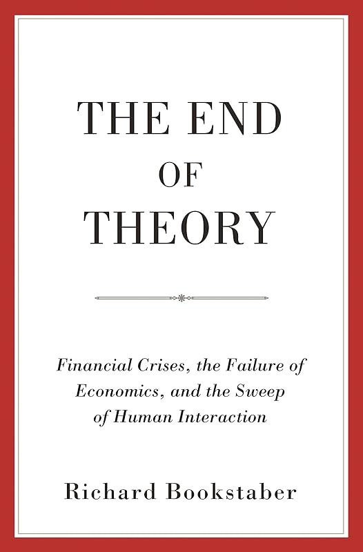 The End of Theory: Financial Crises, the Failure of Economics, and the Sweep of Human Interaction by Richard Bookstaber