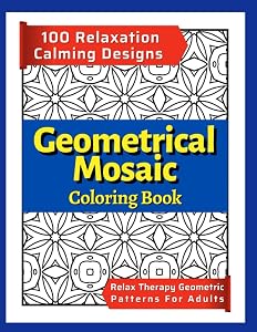 100 Relaxation Calming Designs - Geometrical Mosaic Coloring Book: Relax Therapy Geometric Patterns For Adults - Stress Relief Coloring Books