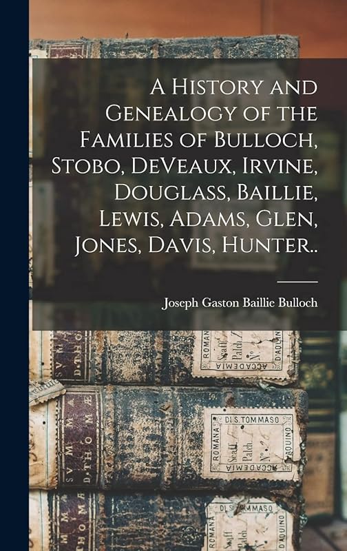 A History and Genealogy of the Families of Bulloch, Stobo, DeVeaux, Irvine, Douglass, Baillie, Lewis, Adams, Glen, Jones, Davis, Hunter.. by Joseph Gaston Baillie 1852- Bulloch