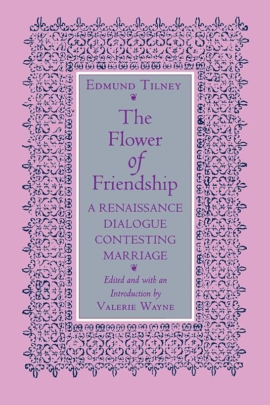 The Flower of Friendship: A Renaissance Dialogue Contesting Marriage by Edmund Tilney