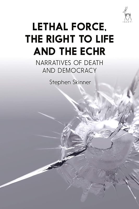 Lethal Force, the Right to Life and the ECHR: Narratives of Death and Democracy by Stephen Skinner