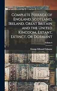 Complete Peerage of England, Scotland, Ireland, Great Britain and the United Kingdom, Extant, Extinct, Or Dormant; Volume 8 by George Edward Cokayne