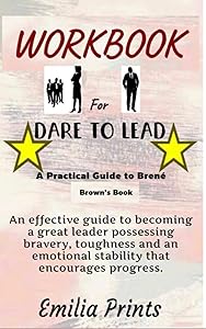 Workbook for Dare to Lead by Brene Brown: An effective Guide to becoming a great leader possessing bravery, toughness and an emotional stability that encourages progress by Emilia Prints